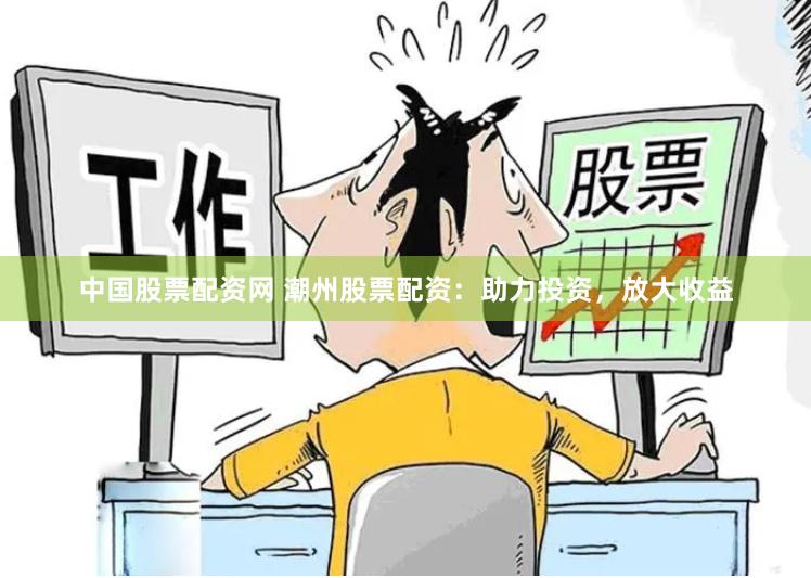 中国股票配资网 潮州股票配资：助力投资，放大收益