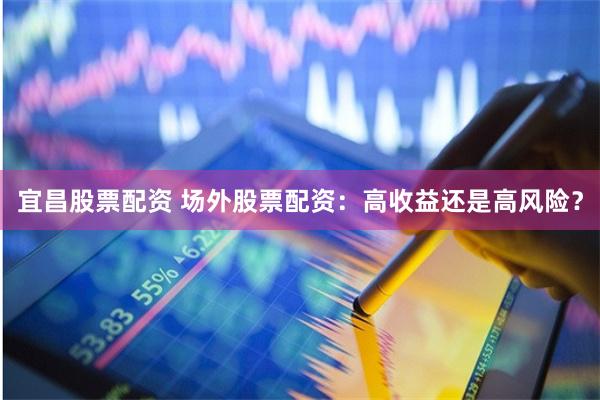 宜昌股票配资 场外股票配资：高收益还是高风险？