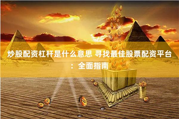 炒股配资杠杆是什么意思 寻找最佳股票配资平台：全面指南