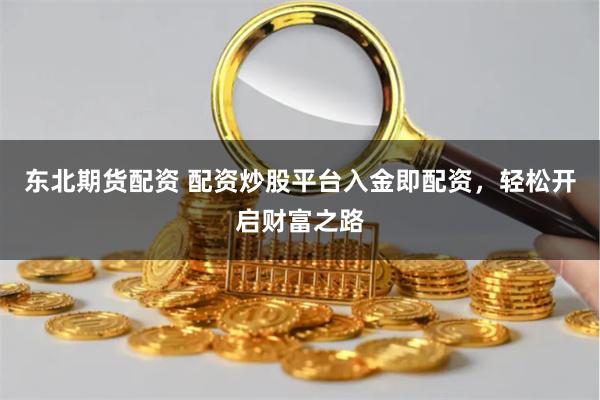 东北期货配资 配资炒股平台入金即配资，轻松开启财富之路