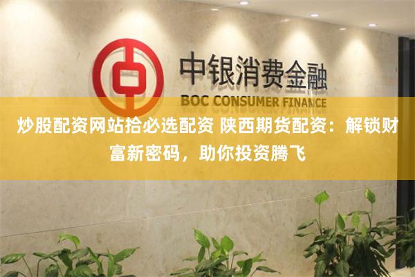 炒股配资网站拾必选配资 陕西期货配资：解锁财富新密码，助你投资腾飞