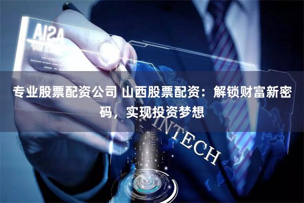 专业股票配资公司 山西股票配资：解锁财富新密码，实现投资梦想