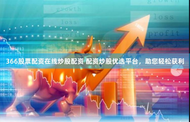 366股票配资在线炒股配资 配资炒股优选平台，助您轻松获利