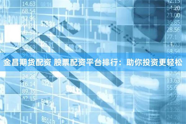 金昌期货配资 股票配资平台排行：助你投资更轻松