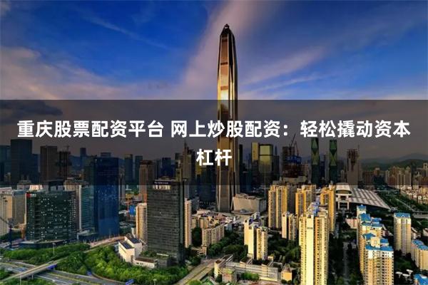 重庆股票配资平台 网上炒股配资：轻松撬动资本杠杆