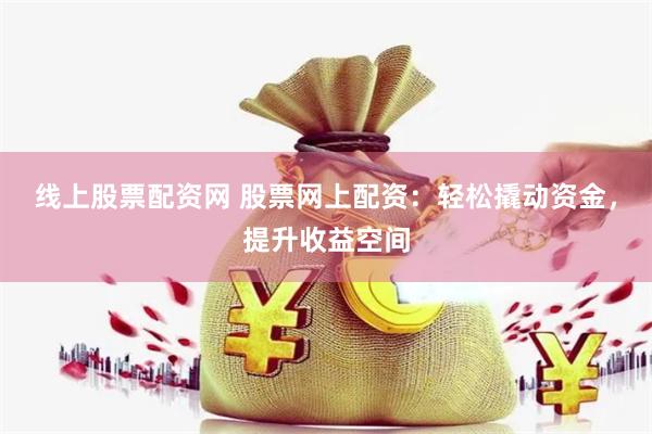 线上股票配资网 股票网上配资：轻松撬动资金，提升收益空间