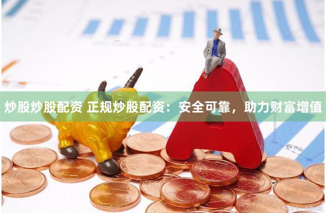 炒股炒股配资 正规炒股配资：安全可靠，助力财富增值