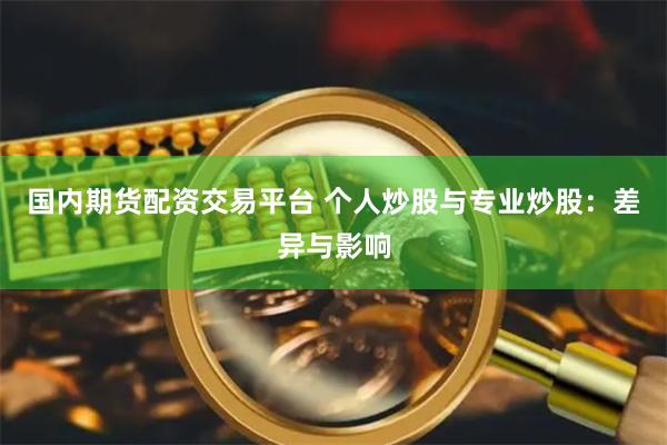 国内期货配资交易平台 个人炒股与专业炒股：差异与影响