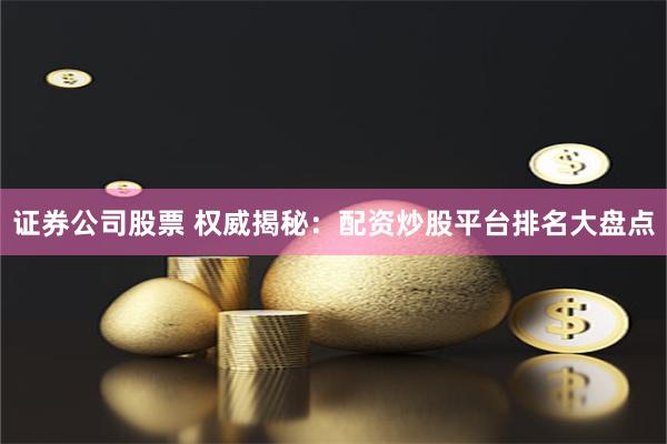 证券公司股票 权威揭秘：配资炒股平台排名大盘点