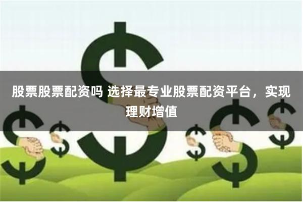 股票股票配资吗 选择最专业股票配资平台，实现理财增值