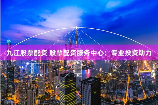 九江股票配资 股票配资服务中心：专业投资助力