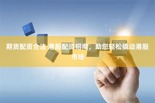 期货配资合法 港股配资招商，助您轻松撬动港股市场