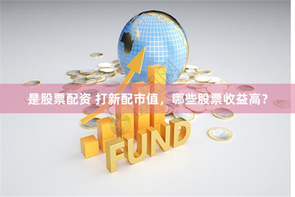 是股票配资 打新配市值，哪些股票收益高？
