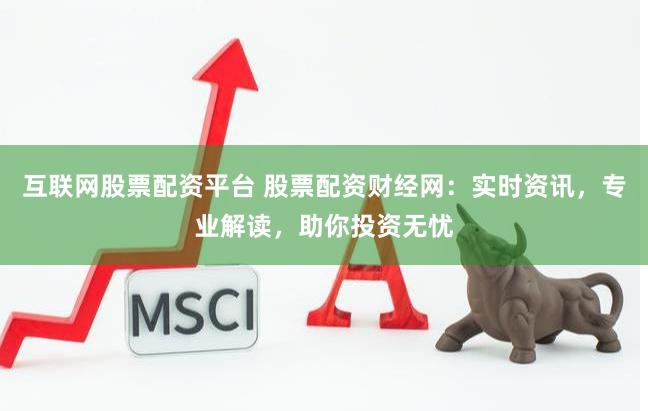 互联网股票配资平台 股票配资财经网：实时资讯，专业解读，助你投资无忧