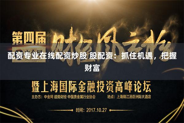 配资专业在线配资炒股 股配资：抓住机遇，把握财富