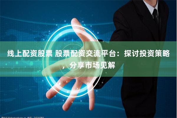 线上配资股票 股票配资交流平台：探讨投资策略，分享市场见解