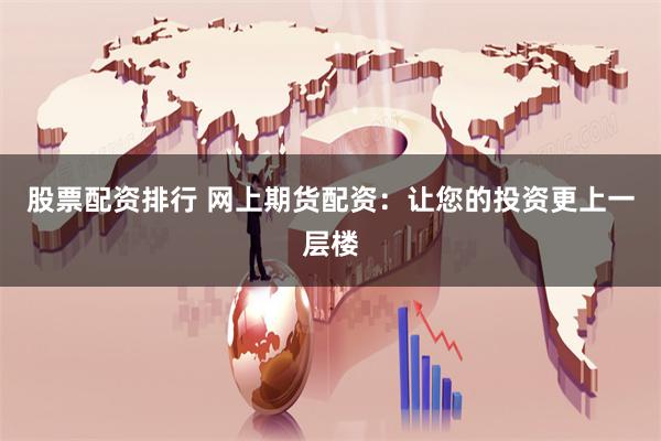 股票配资排行 网上期货配资：让您的投资更上一层楼