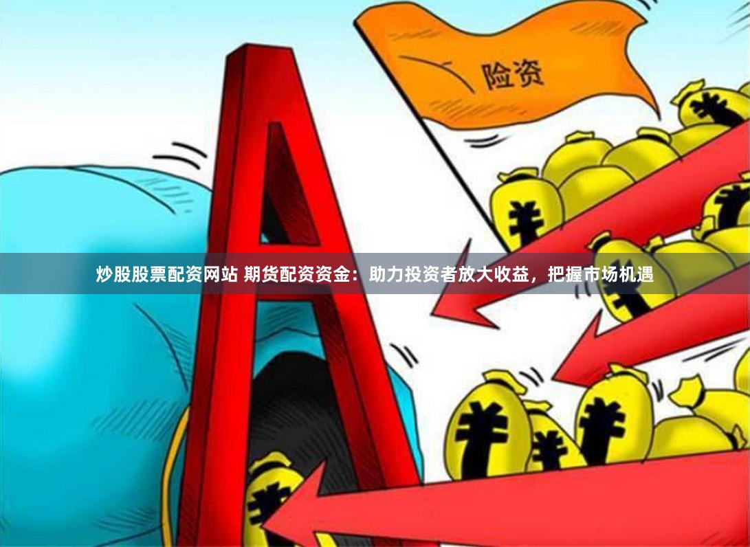 炒股股票配资网站 期货配资资金：助力投资者放大收益，把握市场机遇