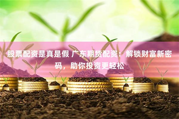 股票配资是真是假 广东期货配资：解锁财富新密码，助你投资更轻松
