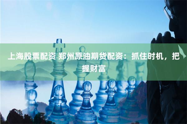 上海股票配资 郑州原油期货配资：抓住时机，把握财富