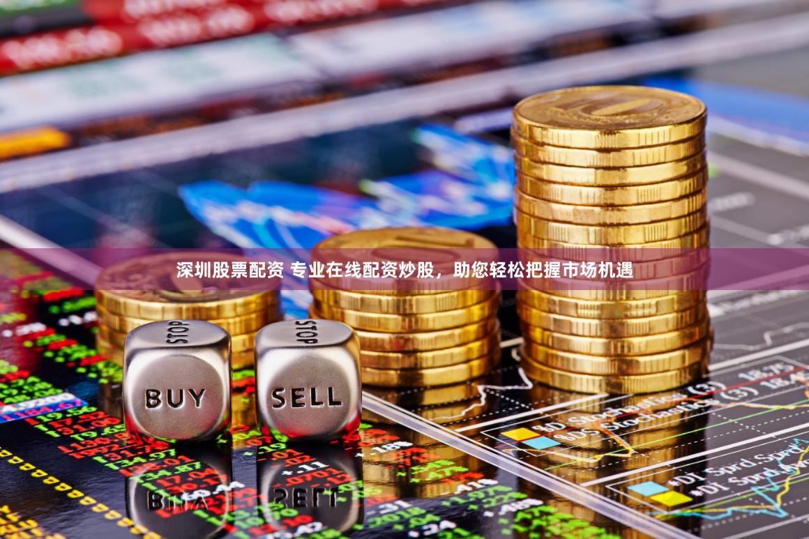 深圳股票配资 专业在线配资炒股，助您轻松把握市场机遇