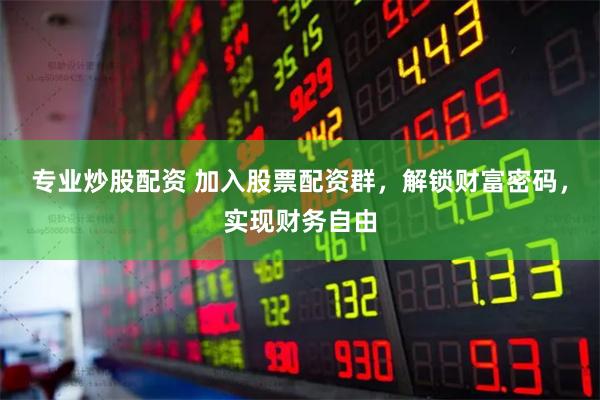 专业炒股配资 加入股票配资群，解锁财富密码，实现财务自由
