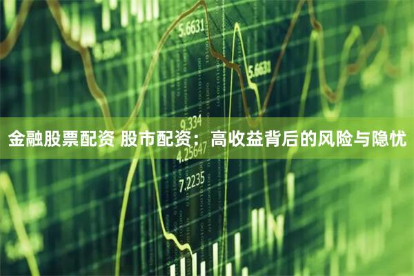 金融股票配资 股市配资:高收益背后的风险与隐忧