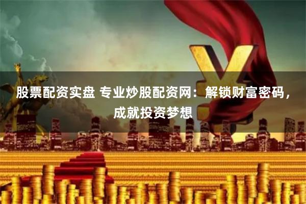股票配资实盘 专业炒股配资网:解锁财富密码,成就投资梦想
