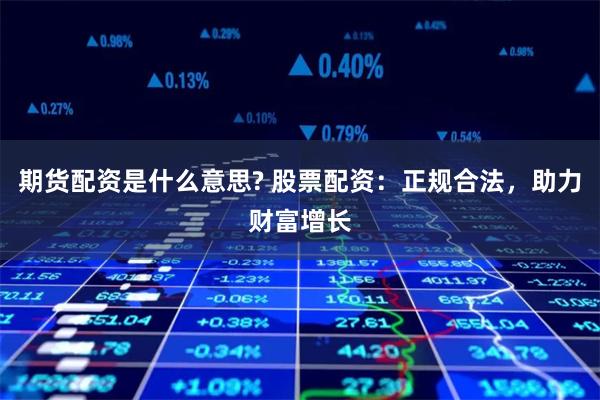 期货配资是什么意思? 股票配资:正规合法,助力财富增长