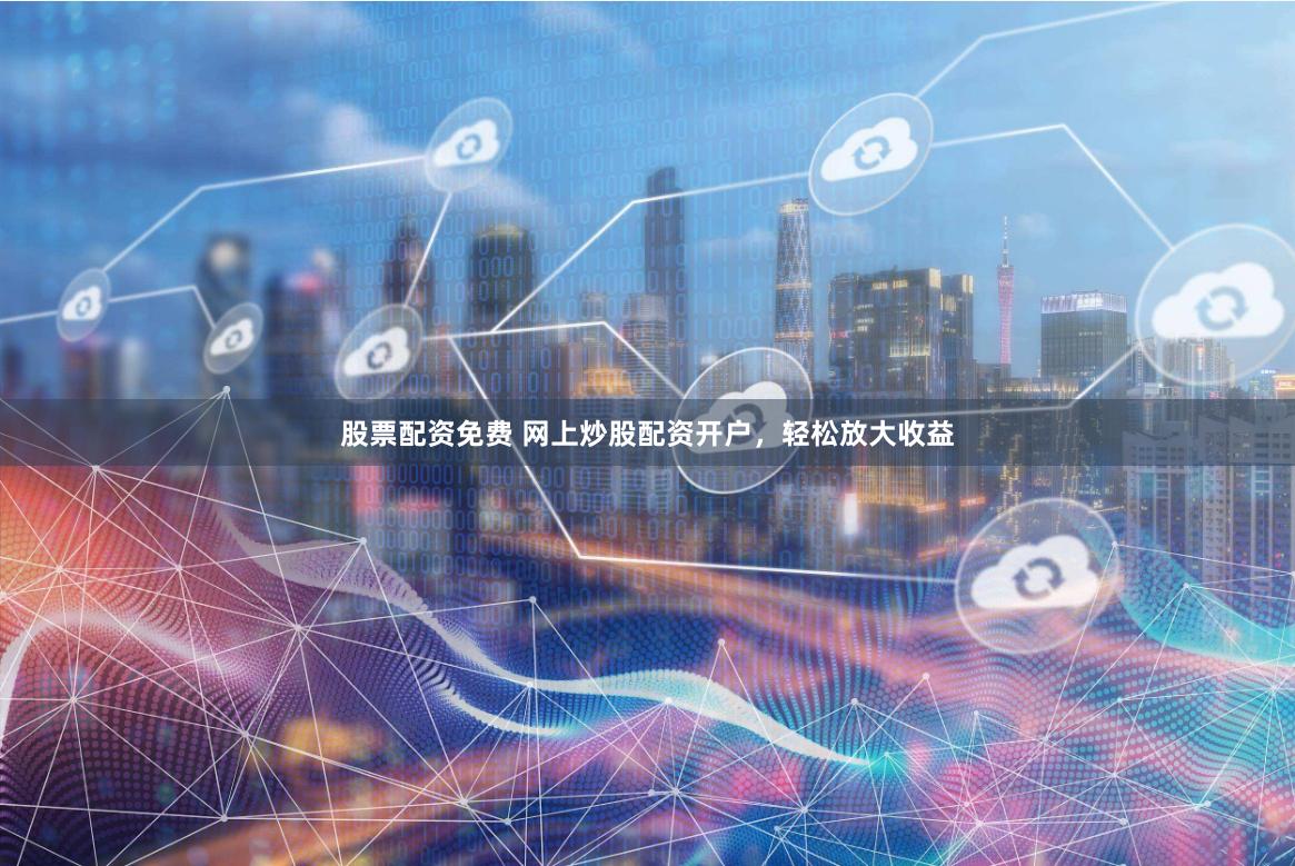 股票配资免费 网上炒股配资开户，轻松放大收益