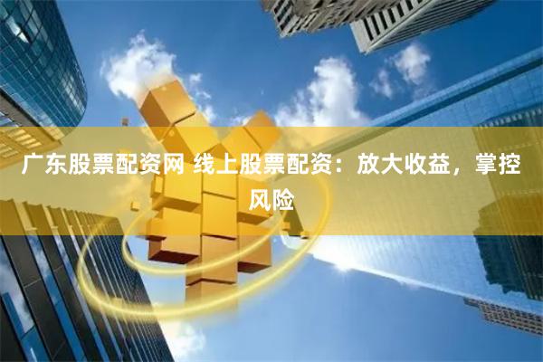 广东股票配资网 线上股票配资：放大收益，掌控风险