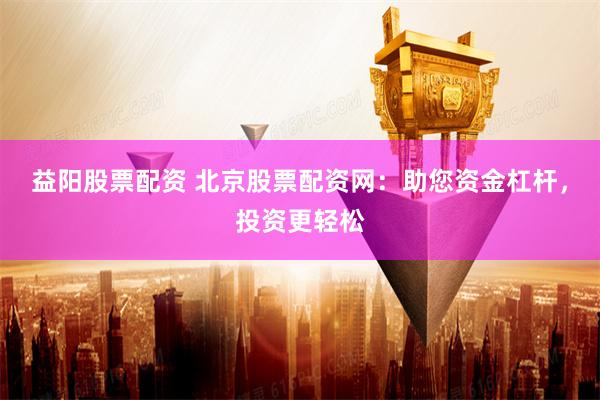 益阳股票配资 北京股票配资网：助您资金杠杆，投资更轻松