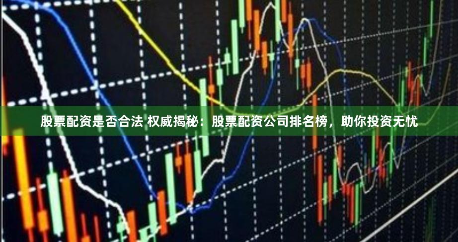 股票配资是否合法 权威揭秘：股票配资公司排名榜，助你投资无忧