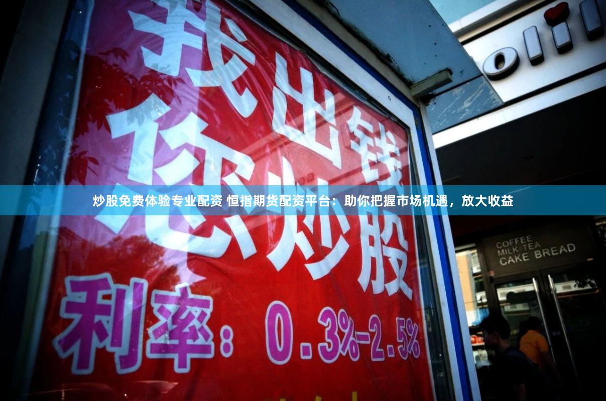 炒股免费体验专业配资 恒指期货配资平台：助你把握市场机遇，放大收益