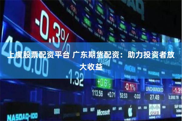 上虞股票配资平台 广东期货配资:助力投资者放大收益