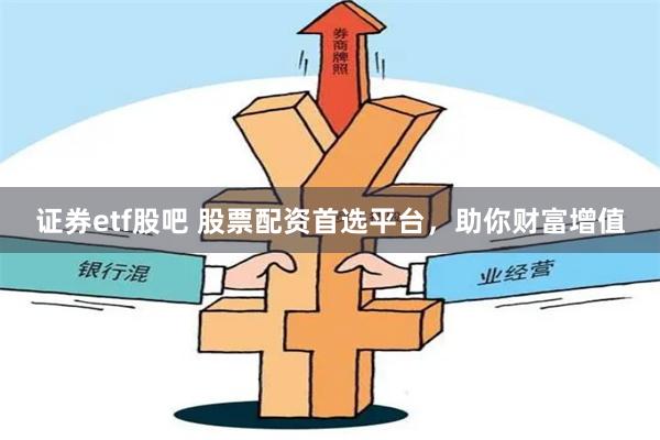 证券etf股吧 股票配资首选平台,助你财富增值