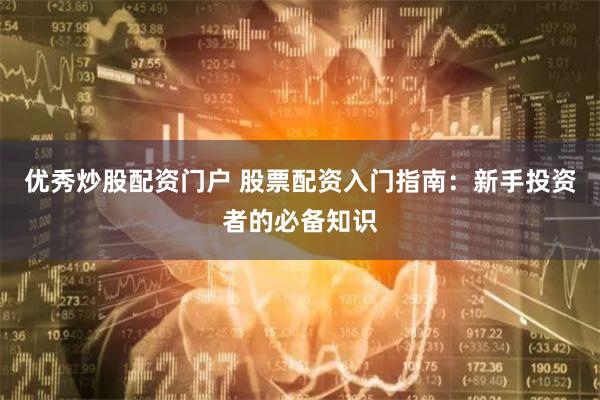优秀炒股配资门户 股票配资入门指南：新手投资者的必备知识