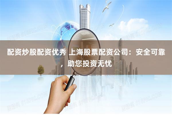 配资炒股配资优秀 上海股票配资公司:安全可靠,助您投资无忧