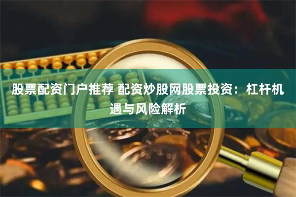 股票配资门户推荐 配资炒股网股票投资：杠杆机遇与风险解析