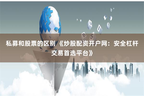 私募和股票的区别 《炒股配资开户网：安全杠杆交易首选平台》