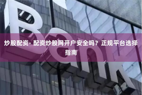 炒股配资- 配资炒股网开户安全吗？正规平台选择指南