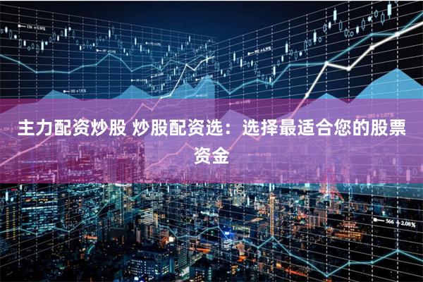 主力配资炒股 炒股配资选：选择最适合您的股票资金