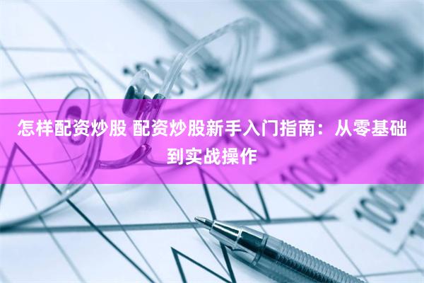怎样配资炒股 配资炒股新手入门指南：从零基础到实战操作