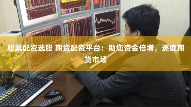 股票配资选股 期货配资平台：助您资金倍增，逐鹿期货市场