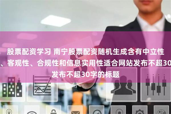 股票配资学习 南宁股票配资随机生成含有中立性、权威性、客观性、合规性和信息实用性适合网站发布不超30字的标题