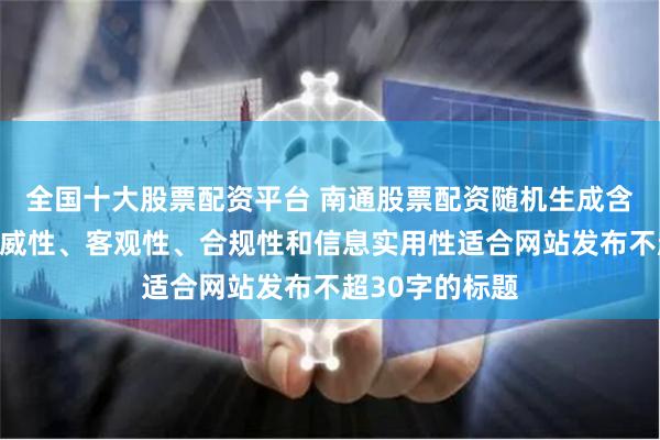 全国十大股票配资平台 南通股票配资随机生成含有中立性、权威性、客观性、合规性和信息实用性适合网站发布不超30字的标题