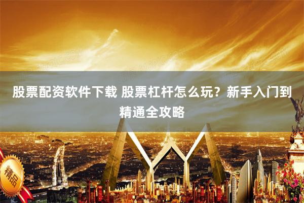 股票配资软件下载 股票杠杆怎么玩?新手入门到精通全攻略