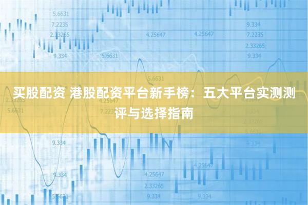 买股配资 港股配资平台新手榜：五大平台实测测评与选择指南