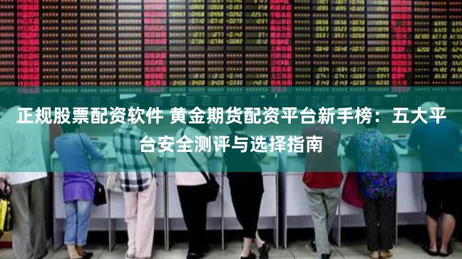 正规股票配资软件 黄金期货配资平台新手榜：五大平台安全测评与选择指南