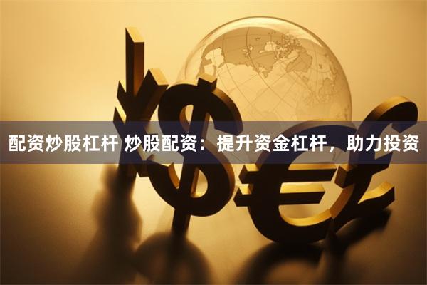 配资炒股杠杆 炒股配资:提升资金杠杆,助力投资